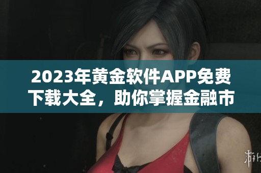 2023年黄金软件APP免费下载大全，助你掌握金融市场动态