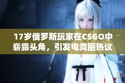 17岁俄罗斯玩家在CSGO中崭露头角，引发电竞圈热议