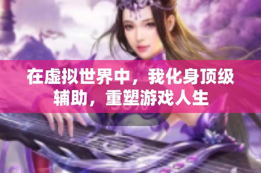 在虚拟世界中，我化身顶级辅助，重塑游戏人生