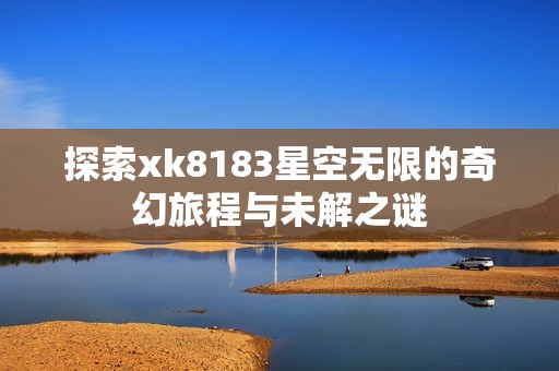 探索xk8183星空无限的奇幻旅程与未解之谜