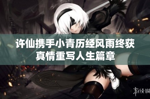 许仙携手小青历经风雨终获真情重写人生篇章