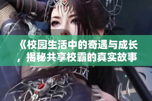 《校园生活中的奇遇与成长，揭秘共享校霸的真实故事》