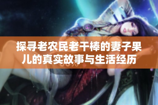 探寻老农民老干棒的妻子果儿的真实故事与生活经历