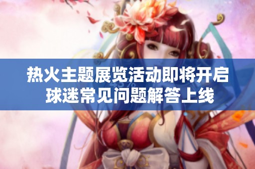 热火主题展览活动即将开启 球迷常见问题解答上线