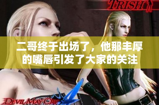 二哥终于出场了，他那丰厚的嘴唇引发了大家的关注