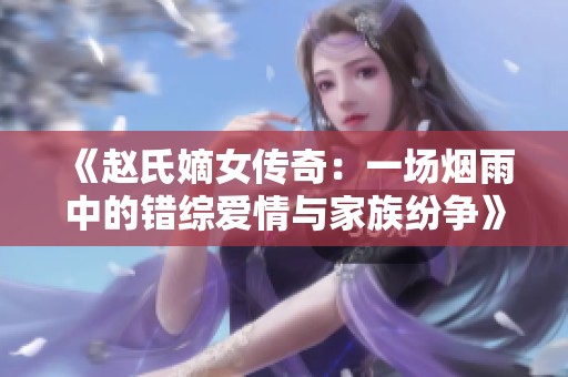 《赵氏嫡女传奇：一场烟雨中的错综爱情与家族纷争》