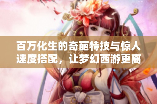百万化生的奇葩特技与惊人速度搭配，让梦幻西游更离谱