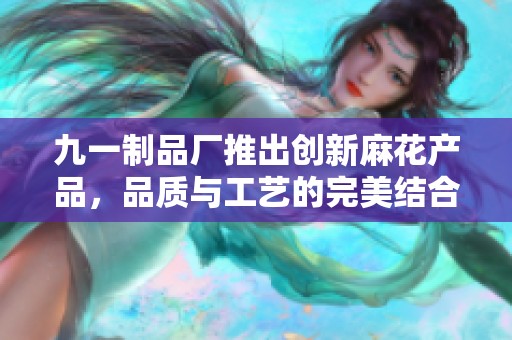 九一制品厂推出创新麻花产品，品质与工艺的完美结合