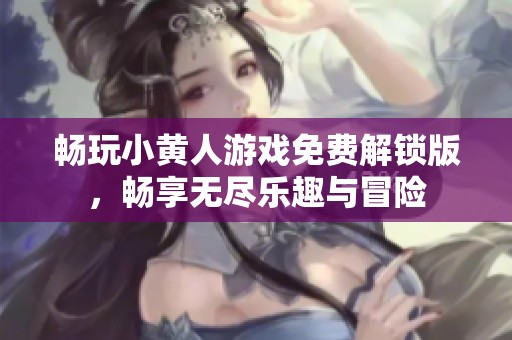 畅玩小黄人游戏免费解锁版，畅享无尽乐趣与冒险