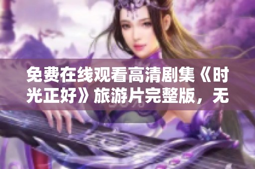 免费在线观看高清剧集《时光正好》旅游片完整版，无需弹窗打扰