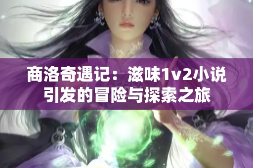商洛奇遇记：滋味1v2小说引发的冒险与探索之旅