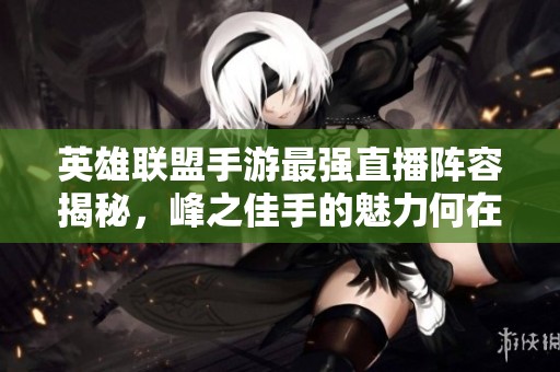 英雄联盟手游最强直播阵容揭秘，峰之佳手的魅力何在