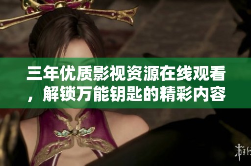 三年优质影视资源在线观看，解锁万能钥匙的精彩内容