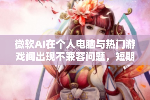 微软AI在个人电脑与热门游戏间出现不兼容问题，短期内难以解决