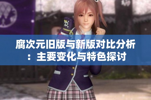 腐次元旧版与新版对比分析：主要变化与特色探讨
