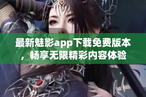 最新魅影app下载免费版本，畅享无限精彩内容体验