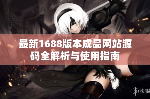 最新1688版本成品网站源码全解析与使用指南