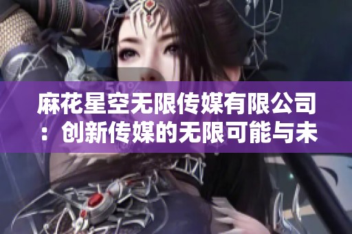 麻花星空无限传媒有限公司：创新传媒的无限可能与未来展望