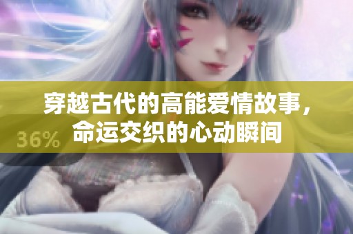 穿越古代的高能爱情故事，命运交织的心动瞬间