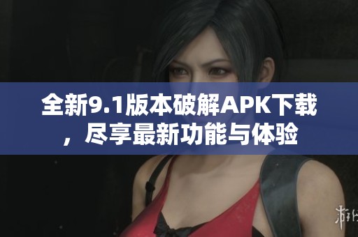 全新9.1版本破解APK下载，尽享最新功能与体验