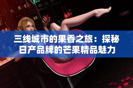 三线城市的果香之旅：探秘日产品牌的芒果精品魅力