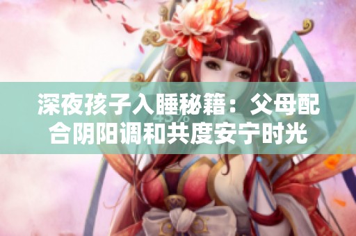 深夜孩子入睡秘籍：父母配合阴阳调和共度安宁时光