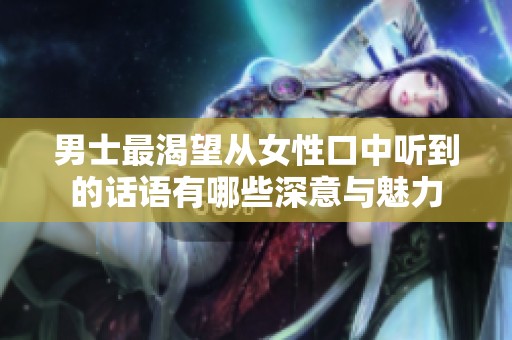 男士最渴望从女性口中听到的话语有哪些深意与魅力