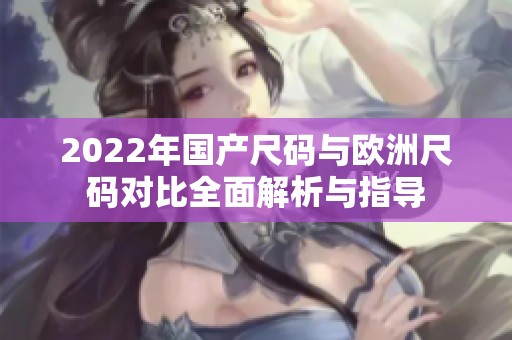 2022年国产尺码与欧洲尺码对比全面解析与指导