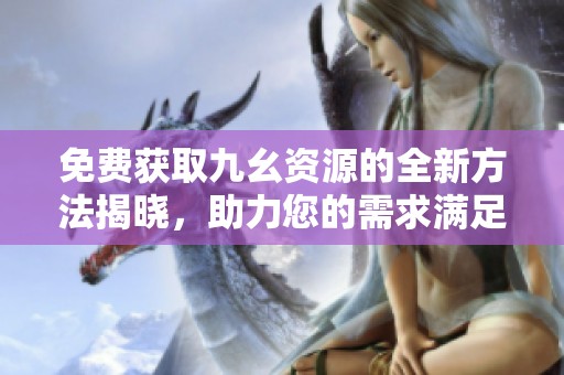 免费获取九幺资源的全新方法揭晓，助力您的需求满足
