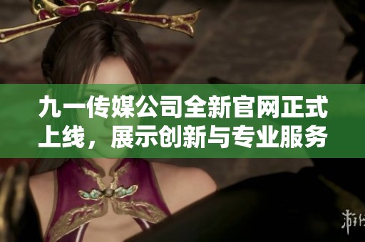 九一传媒公司全新官网正式上线，展示创新与专业服务