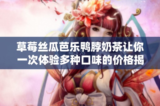 草莓丝瓜芭乐鸭脖奶茶让你一次体验多种口味的价格揭秘