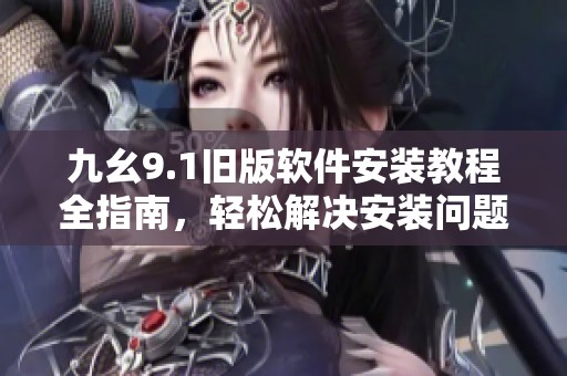 九幺9.1旧版软件安装教程全指南，轻松解决安装问题