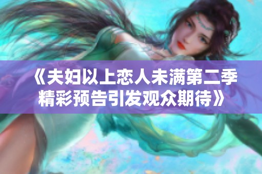 《夫妇以上恋人未满第二季精彩预告引发观众期待》