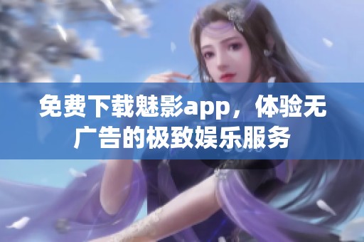 免费下载魅影app，体验无广告的极致娱乐服务