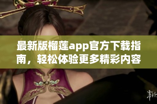 最新版榴莲app官方下载指南，轻松体验更多精彩内容