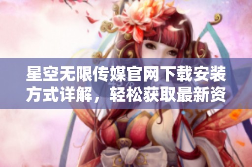 星空无限传媒官网下载安装方式详解，轻松获取最新资源