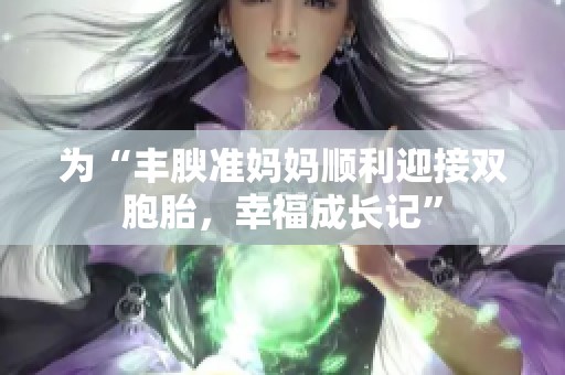 为“丰腴准妈妈顺利迎接双胞胎，幸福成长记”