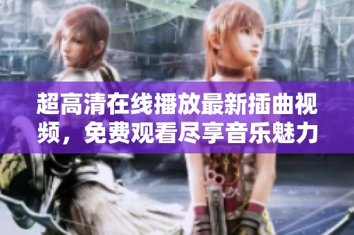 超高清在线播放最新插曲视频，免费观看尽享音乐魅力
