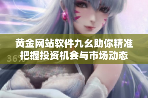 黄金网站软件九幺助你精准把握投资机会与市场动态