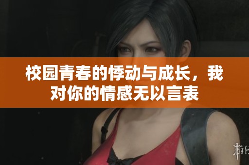 校园青春的悸动与成长，我对你的情感无以言表