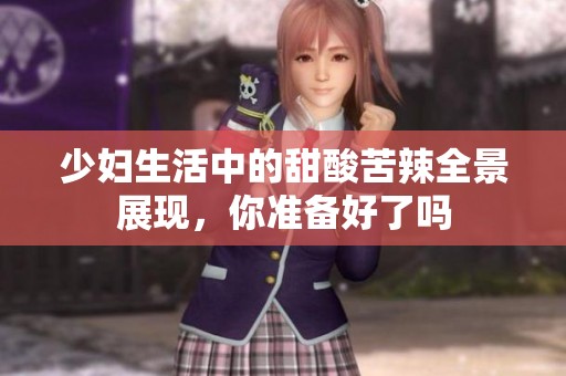 少妇生活中的甜酸苦辣全景展现，你准备好了吗