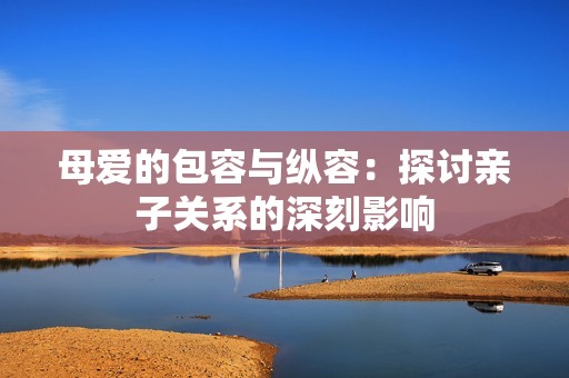 母爱的包容与纵容：探讨亲子关系的深刻影响