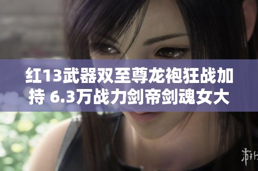 红13武器双至尊龙袍狂战加持 6.3万战力剑帝剑魂女大枪三重铸造