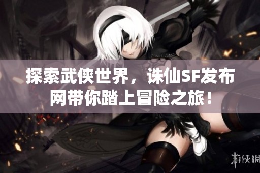 探索武侠世界，诛仙SF发布网带你踏上冒险之旅！