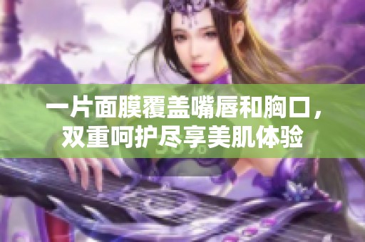 一片面膜覆盖嘴唇和胸口，双重呵护尽享美肌体验