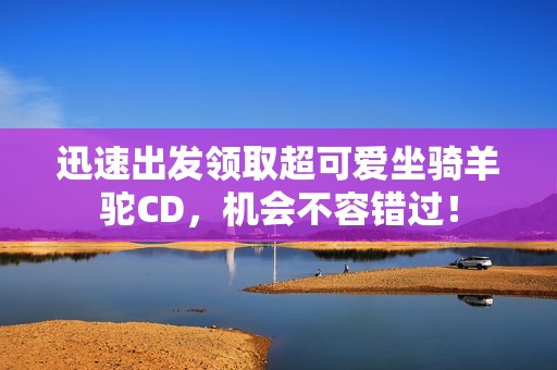 迅速出发领取超可爱坐骑羊驼CD，机会不容错过！