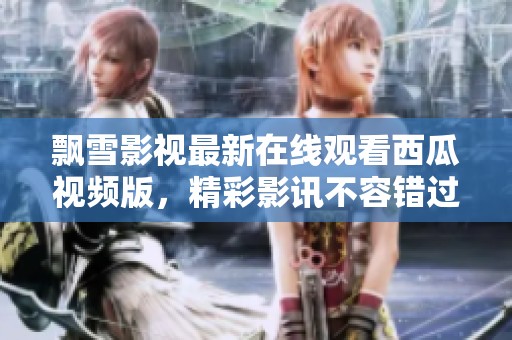 飘雪影视最新在线观看西瓜视频版，精彩影讯不容错过