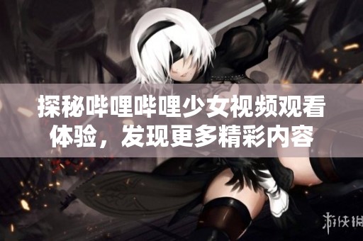探秘哔哩哔哩少女视频观看体验，发现更多精彩内容