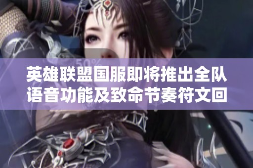 英雄联盟国服即将推出全队语音功能及致命节奏符文回归计划