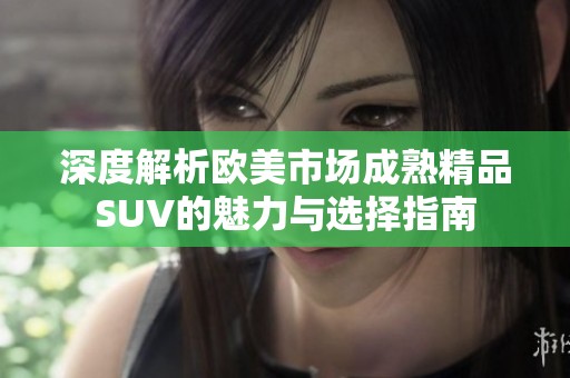 深度解析欧美市场成熟精品SUV的魅力与选择指南
